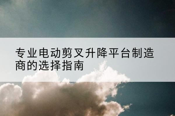 宝山电动剪叉升降平台厂家-专业电动剪叉升降平台制造商的选择指南
