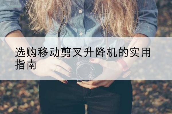 宝山移动剪叉升降机怎么选-选购移动剪叉升降机的实用指南