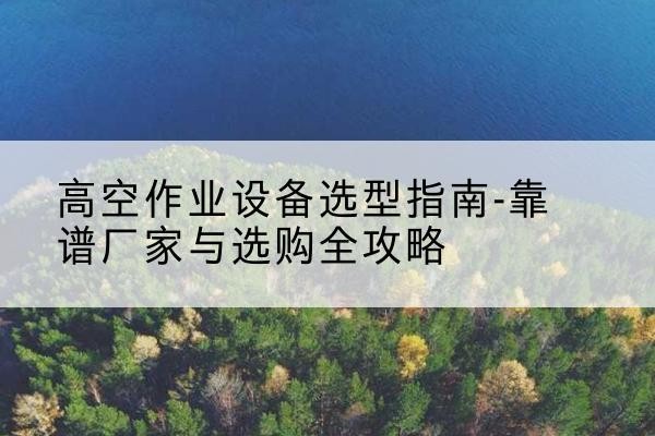 宝山升降车厂家-高空作业设备选型指南-靠谱厂家与选购全攻略