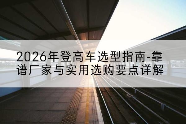 宝山登高车厂家推荐-2026年登高车选型指南-靠谱厂家与实用选购要点详解