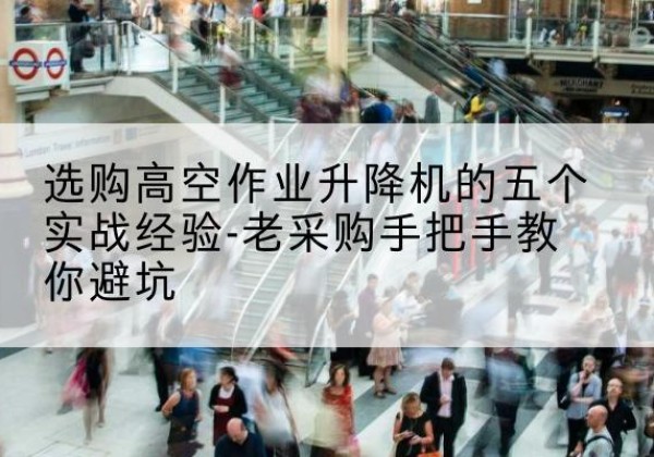 宝山高空作业升降机厂家-选购高空作业升降机的五个实战经验-老采购手把手教你避坑