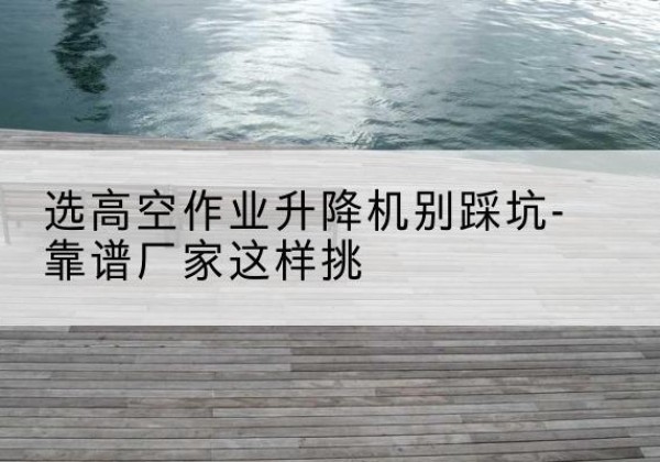 宝山剪叉式升降机厂家-选高空作业升降机别踩坑-靠谱厂家这样挑