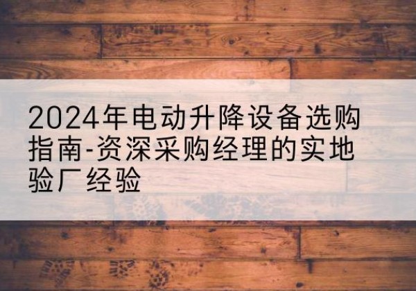 宝山电动剪叉升降平台厂家-2024年电动升降设备选购指南-资深采购经理的实地验厂经验