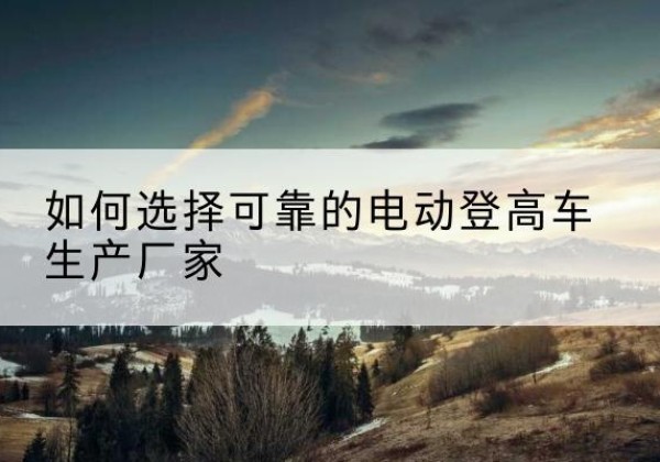 宝山电动登高车厂家-如何选择可靠的电动登高车生产厂家