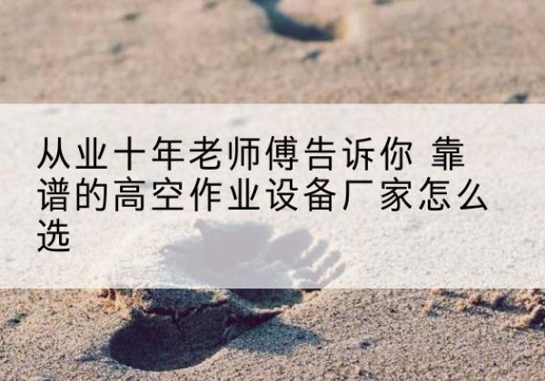 宝山高空作业升降机厂家推荐-从业十年老师傅告诉你 靠谱的高空作业设备厂家怎么选