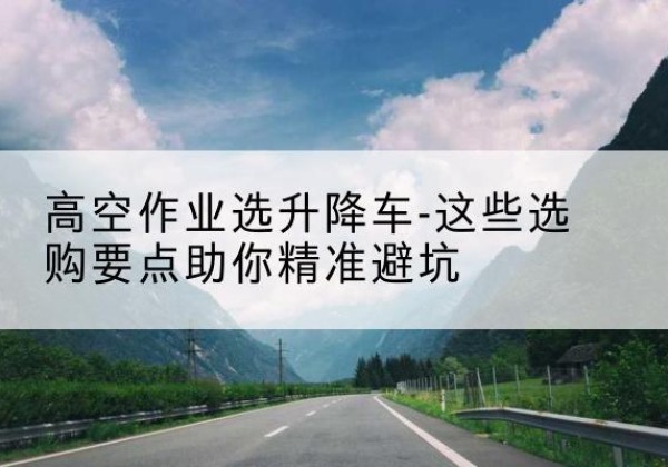 宝山升降车厂家-高空作业选升降车-这些选购要点助你*避坑