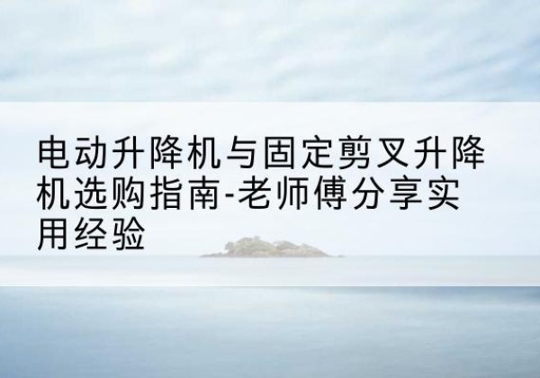 宝山电动升降机怎么选-电动升降机与固定剪叉升降机选购指南-老师傅分享实用经验