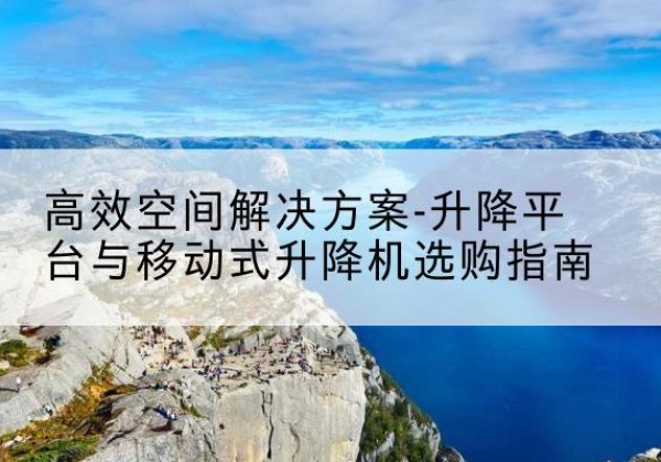宝山升降平台厂家-*空间解决方案-升降平台与移动式升降机选购指南