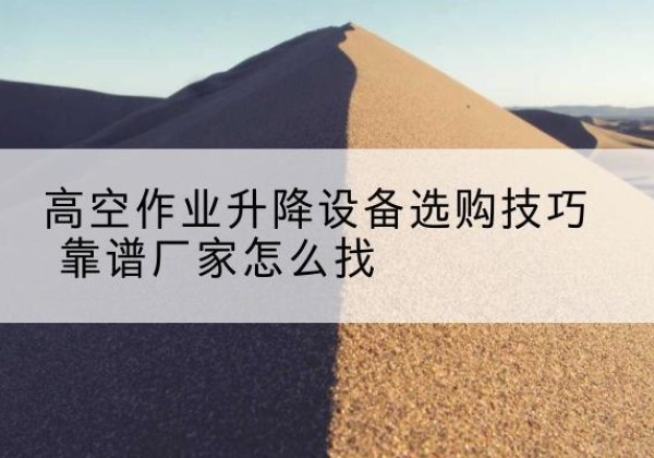 宝山电动升降平台厂家推荐-高空作业升降设备选购技巧 靠谱厂家怎么找