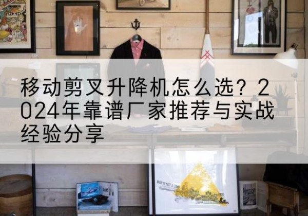 宝山升降平台厂家推荐-移动剪叉升降机怎么选？2024年靠谱厂家推荐与实战经验分享