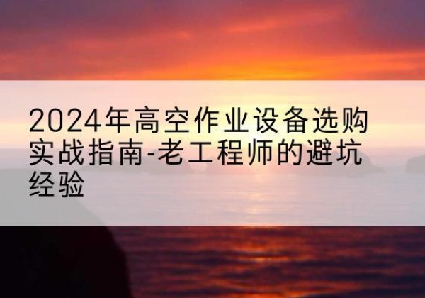 宝山高空作业升降机厂家推荐-2024年高空作业设备选购实战指南-老工程师的避坑经验