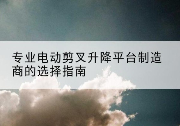 宝山电动剪叉升降平台厂家-专业电动剪叉升降平台制造商的选择指南
