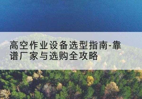 宝山升降车厂家-高空作业设备选型指南-靠谱厂家与选购全攻略