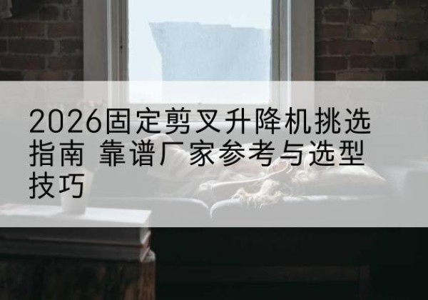 宝山固定剪叉升降机厂家推荐-2026固定剪叉升降机挑选指南 靠谱厂家参考与选型技巧